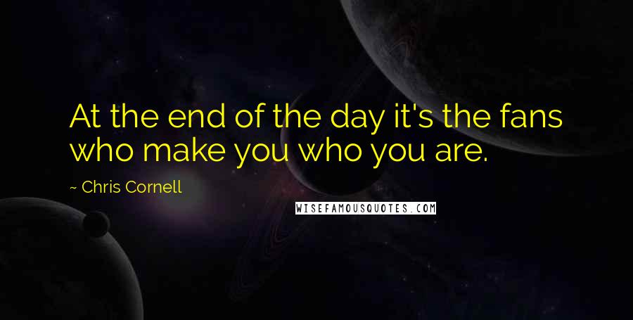 Chris Cornell Quotes: At the end of the day it's the fans who make you who you are.