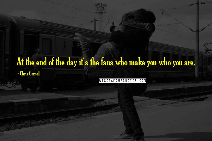 Chris Cornell Quotes: At the end of the day it's the fans who make you who you are.