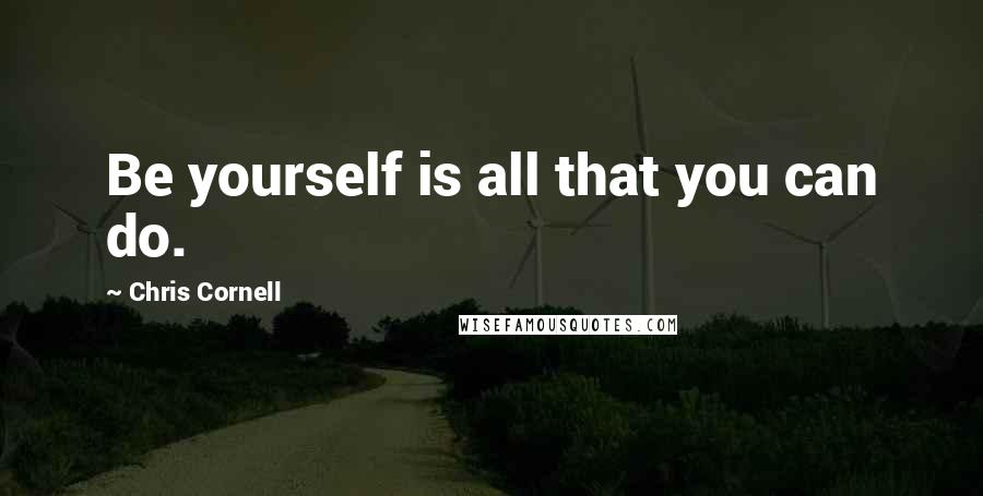 Chris Cornell Quotes: Be yourself is all that you can do.