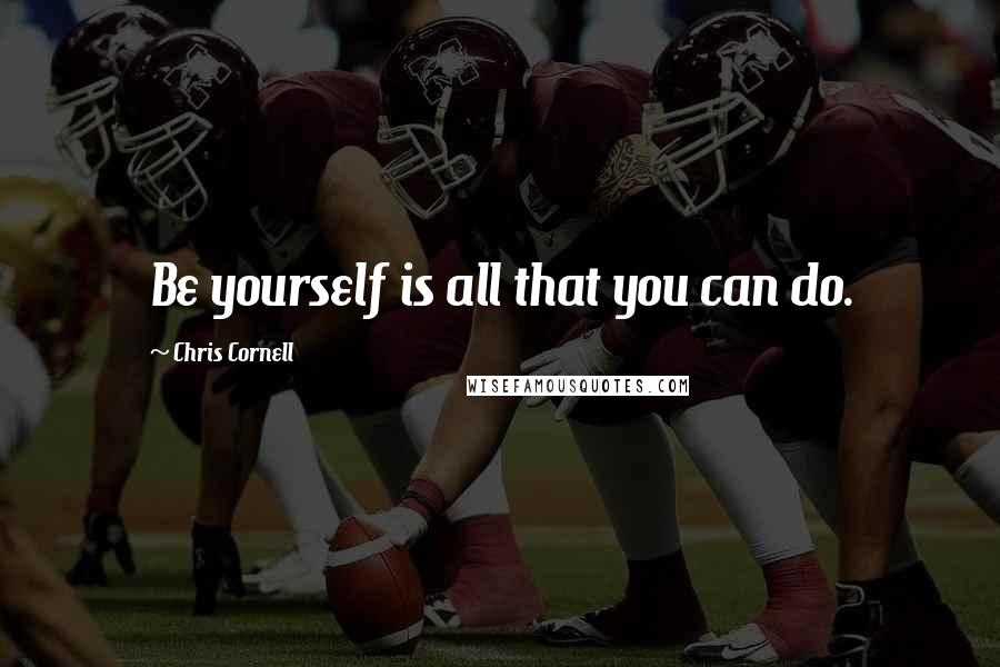 Chris Cornell Quotes: Be yourself is all that you can do.