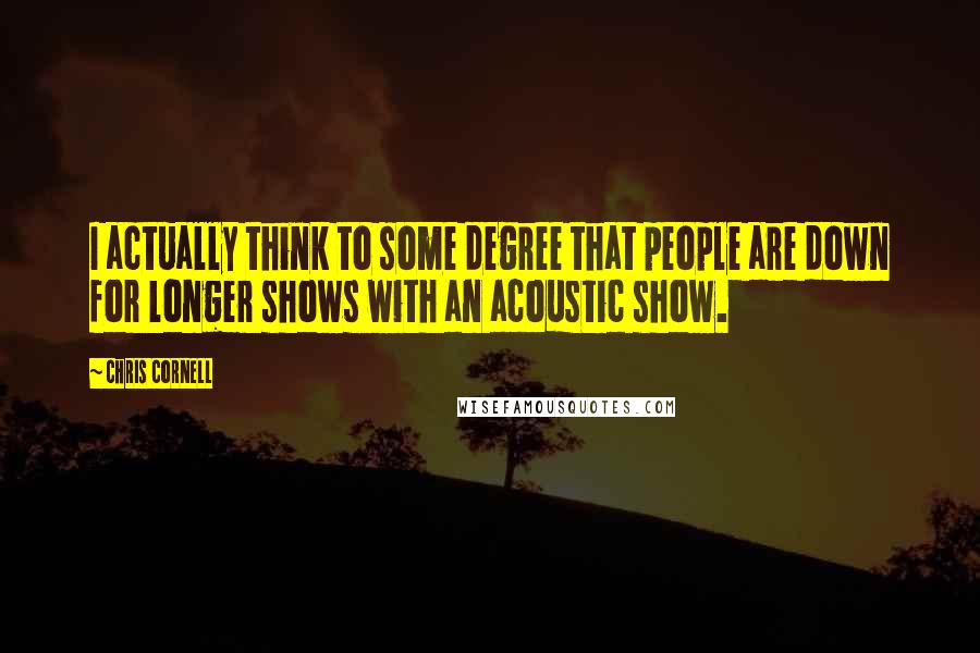 Chris Cornell Quotes: I actually think to some degree that people are down for longer shows with an acoustic show.