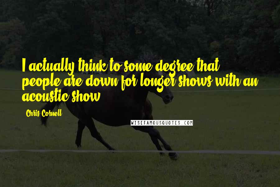 Chris Cornell Quotes: I actually think to some degree that people are down for longer shows with an acoustic show.