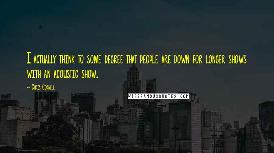 Chris Cornell Quotes: I actually think to some degree that people are down for longer shows with an acoustic show.