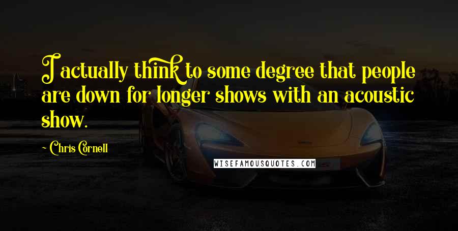 Chris Cornell Quotes: I actually think to some degree that people are down for longer shows with an acoustic show.