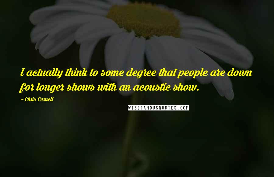 Chris Cornell Quotes: I actually think to some degree that people are down for longer shows with an acoustic show.