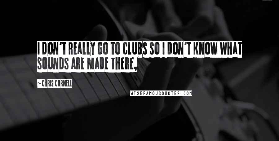 Chris Cornell Quotes: I don't really go to clubs so I don't know what sounds are made there,