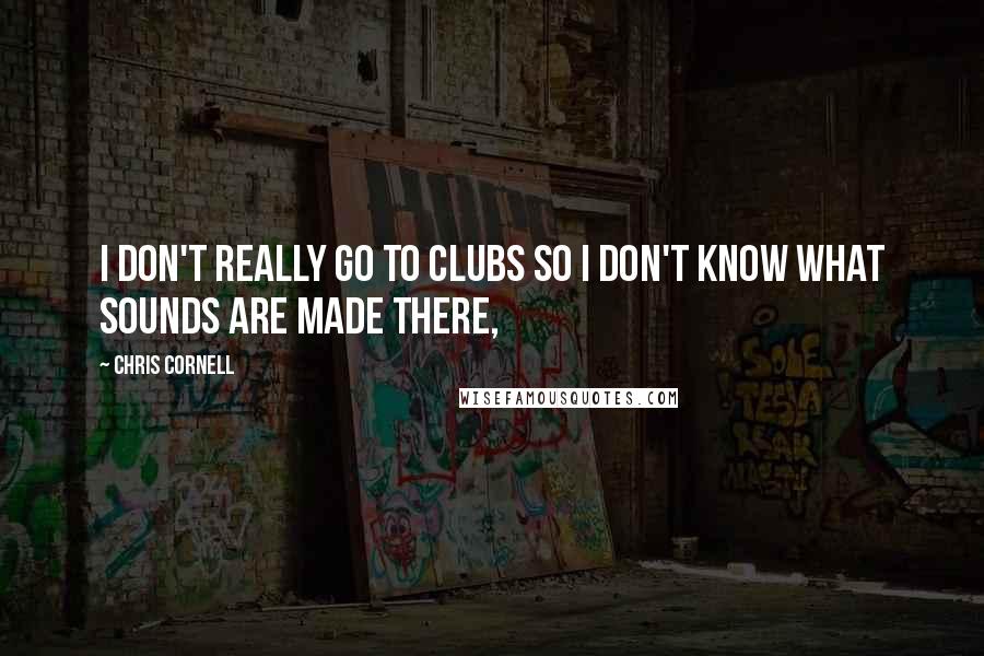 Chris Cornell Quotes: I don't really go to clubs so I don't know what sounds are made there,