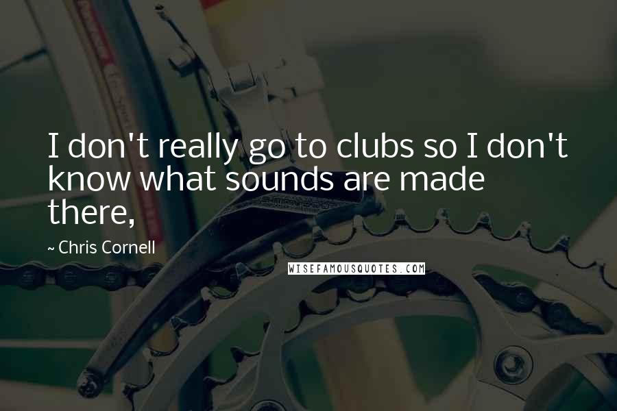 Chris Cornell Quotes: I don't really go to clubs so I don't know what sounds are made there,