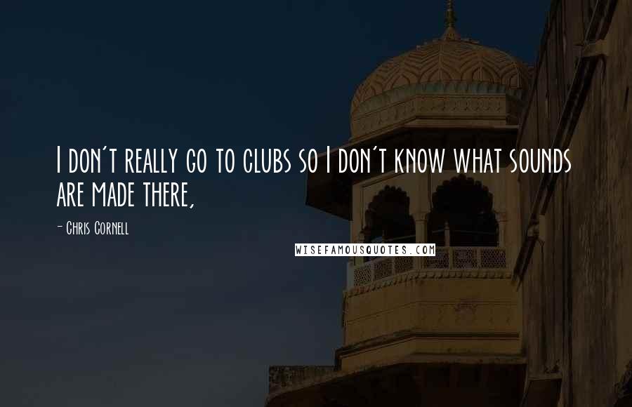 Chris Cornell Quotes: I don't really go to clubs so I don't know what sounds are made there,