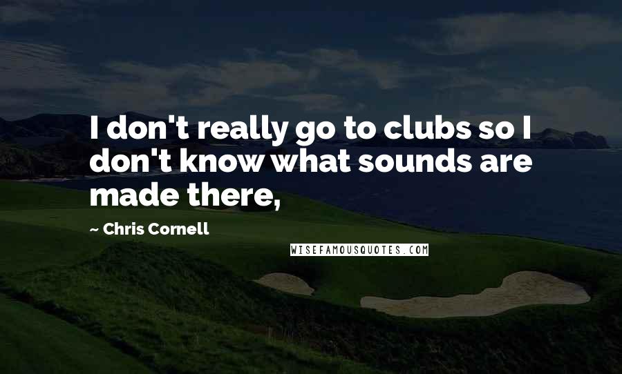 Chris Cornell Quotes: I don't really go to clubs so I don't know what sounds are made there,