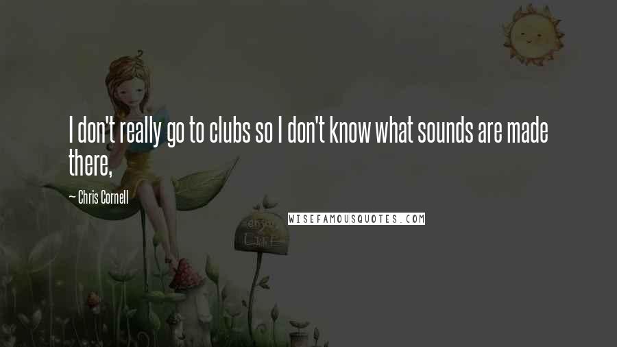 Chris Cornell Quotes: I don't really go to clubs so I don't know what sounds are made there,