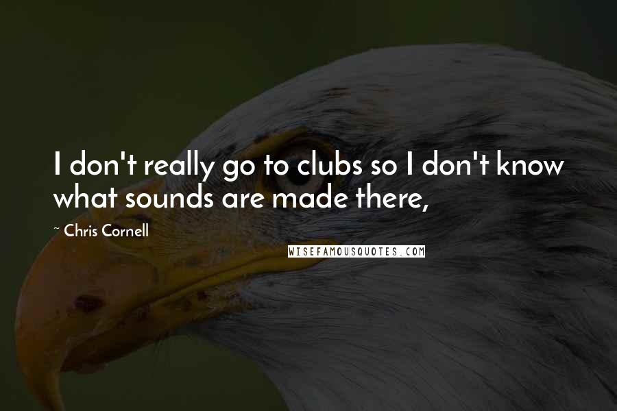 Chris Cornell Quotes: I don't really go to clubs so I don't know what sounds are made there,