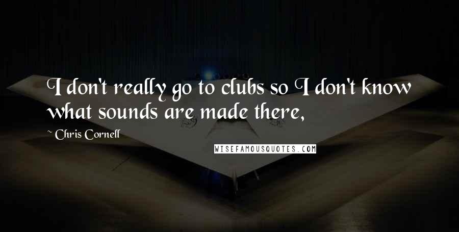 Chris Cornell Quotes: I don't really go to clubs so I don't know what sounds are made there,