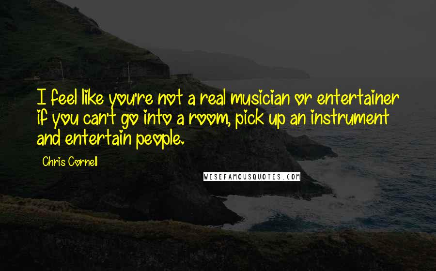 Chris Cornell Quotes: I feel like you're not a real musician or entertainer if you can't go into a room, pick up an instrument and entertain people.