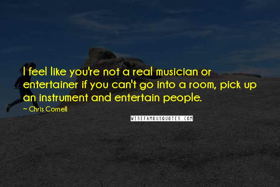 Chris Cornell Quotes: I feel like you're not a real musician or entertainer if you can't go into a room, pick up an instrument and entertain people.
