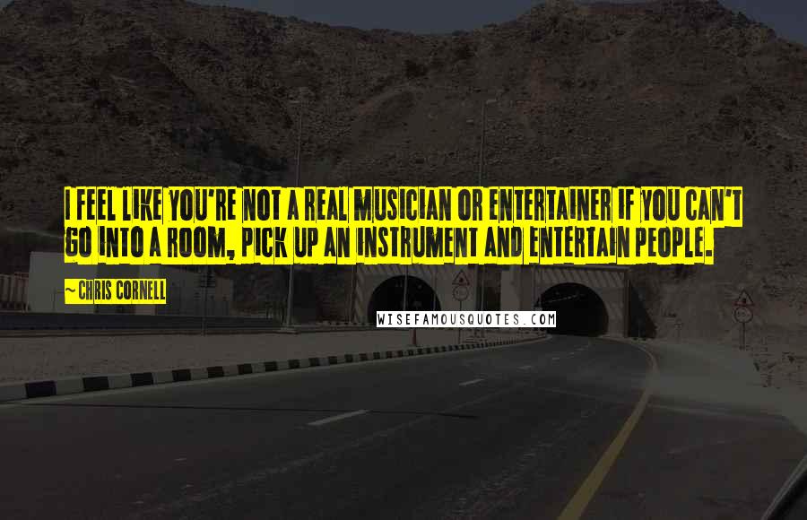 Chris Cornell Quotes: I feel like you're not a real musician or entertainer if you can't go into a room, pick up an instrument and entertain people.