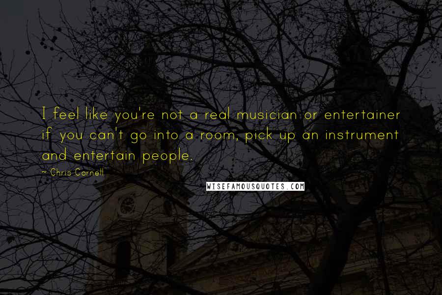 Chris Cornell Quotes: I feel like you're not a real musician or entertainer if you can't go into a room, pick up an instrument and entertain people.