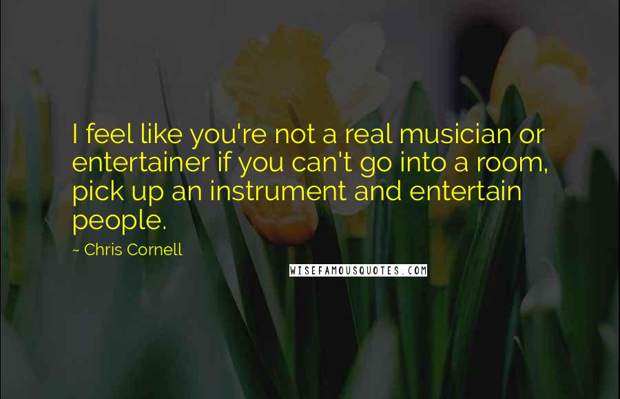 Chris Cornell Quotes: I feel like you're not a real musician or entertainer if you can't go into a room, pick up an instrument and entertain people.