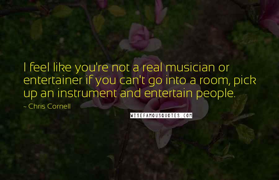 Chris Cornell Quotes: I feel like you're not a real musician or entertainer if you can't go into a room, pick up an instrument and entertain people.