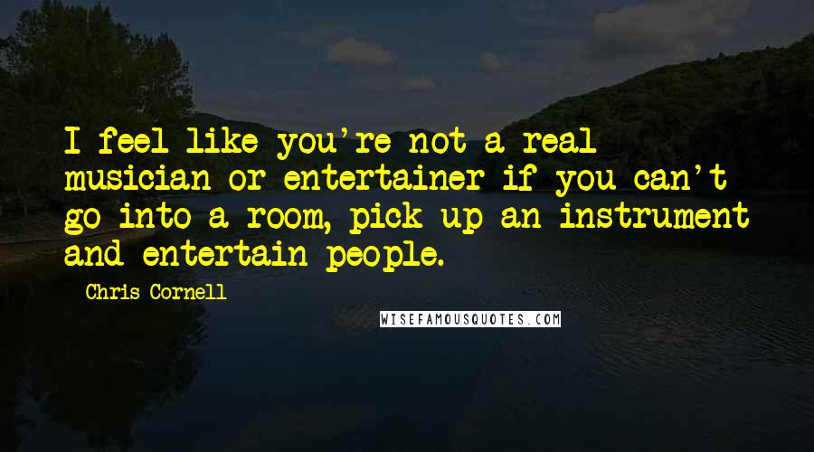 Chris Cornell Quotes: I feel like you're not a real musician or entertainer if you can't go into a room, pick up an instrument and entertain people.