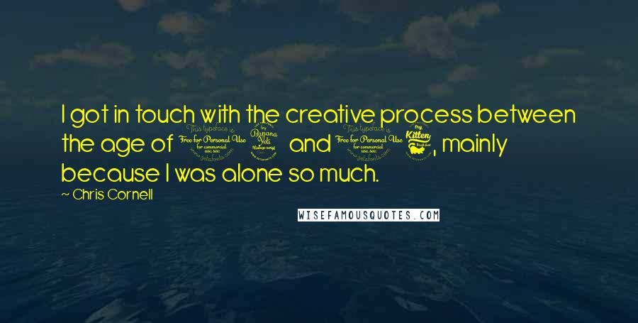 Chris Cornell Quotes: I got in touch with the creative process between the age of 14 and 16, mainly because I was alone so much.