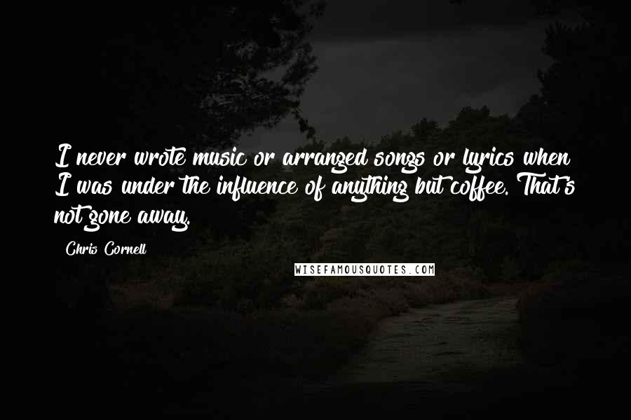 Chris Cornell Quotes: I never wrote music or arranged songs or lyrics when I was under the influence of anything but coffee. That's not gone away.