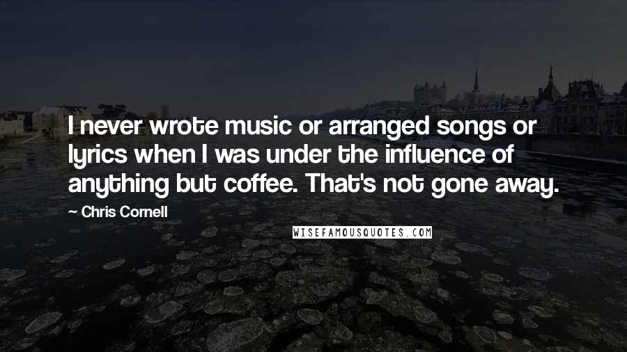 Chris Cornell Quotes: I never wrote music or arranged songs or lyrics when I was under the influence of anything but coffee. That's not gone away.