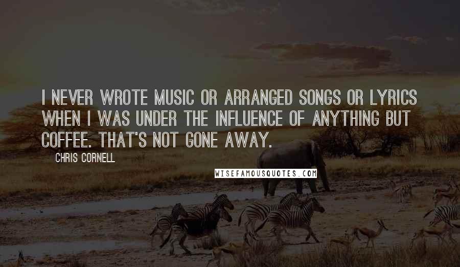 Chris Cornell Quotes: I never wrote music or arranged songs or lyrics when I was under the influence of anything but coffee. That's not gone away.
