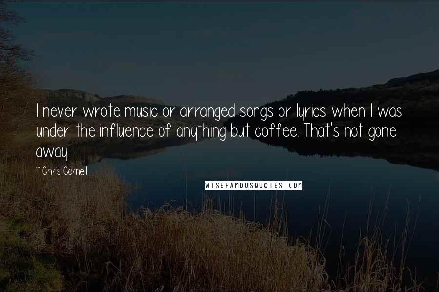 Chris Cornell Quotes: I never wrote music or arranged songs or lyrics when I was under the influence of anything but coffee. That's not gone away.