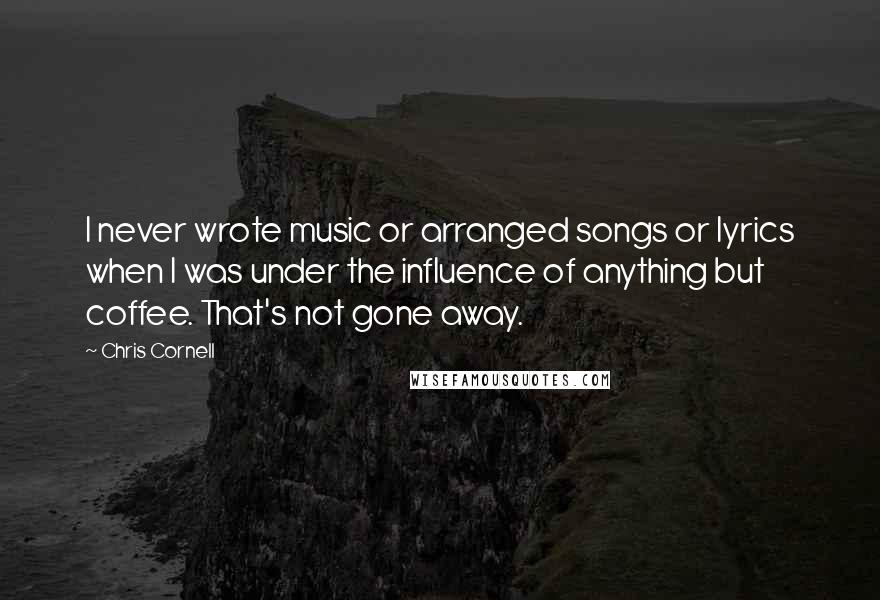 Chris Cornell Quotes: I never wrote music or arranged songs or lyrics when I was under the influence of anything but coffee. That's not gone away.