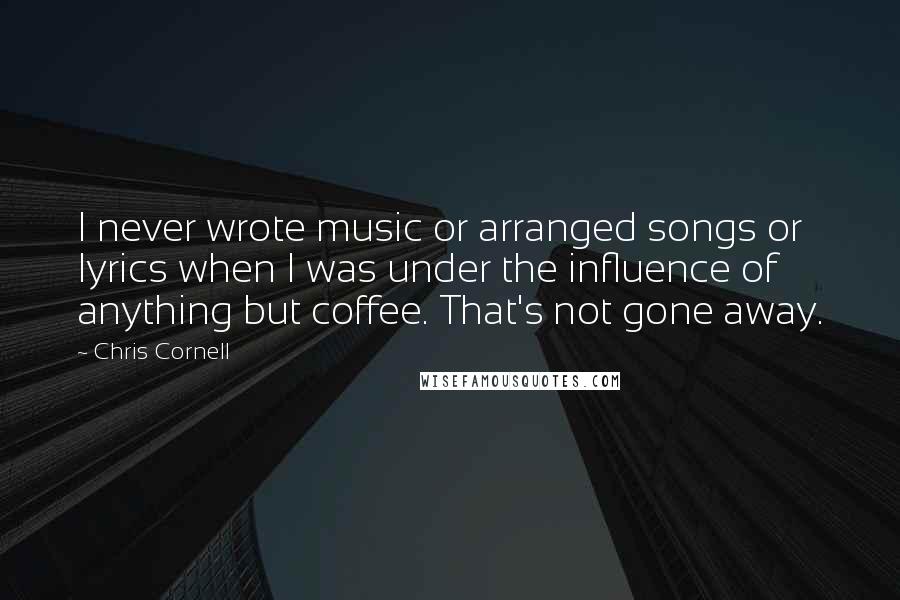 Chris Cornell Quotes: I never wrote music or arranged songs or lyrics when I was under the influence of anything but coffee. That's not gone away.