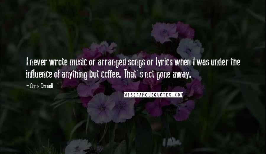 Chris Cornell Quotes: I never wrote music or arranged songs or lyrics when I was under the influence of anything but coffee. That's not gone away.