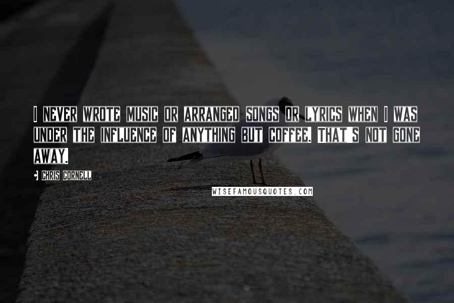 Chris Cornell Quotes: I never wrote music or arranged songs or lyrics when I was under the influence of anything but coffee. That's not gone away.
