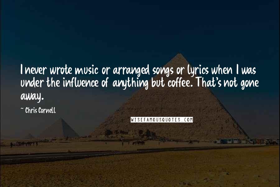 Chris Cornell Quotes: I never wrote music or arranged songs or lyrics when I was under the influence of anything but coffee. That's not gone away.