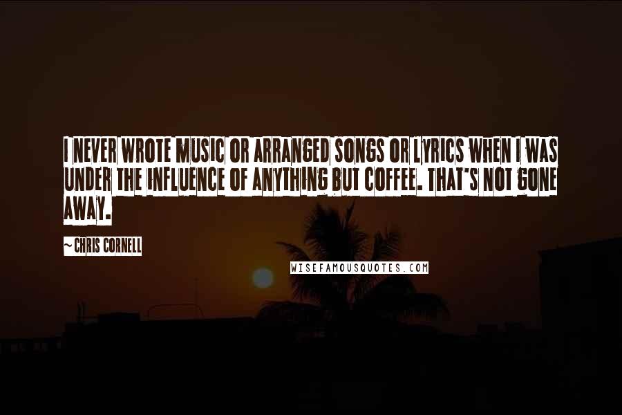 Chris Cornell Quotes: I never wrote music or arranged songs or lyrics when I was under the influence of anything but coffee. That's not gone away.