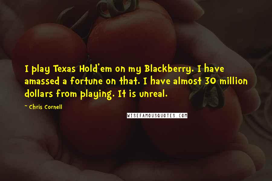 Chris Cornell Quotes: I play Texas Hold'em on my Blackberry. I have amassed a fortune on that. I have almost 30 million dollars from playing. It is unreal.