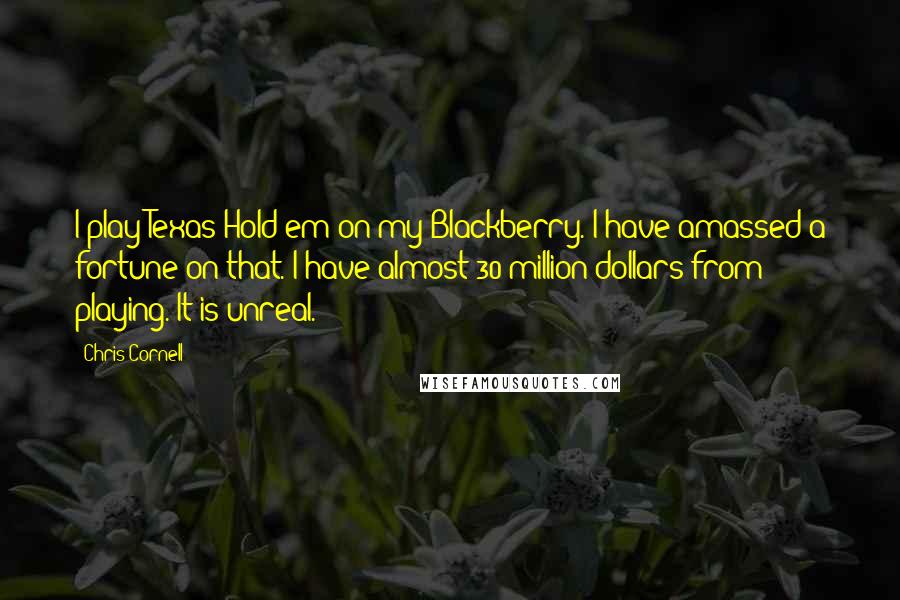 Chris Cornell Quotes: I play Texas Hold'em on my Blackberry. I have amassed a fortune on that. I have almost 30 million dollars from playing. It is unreal.