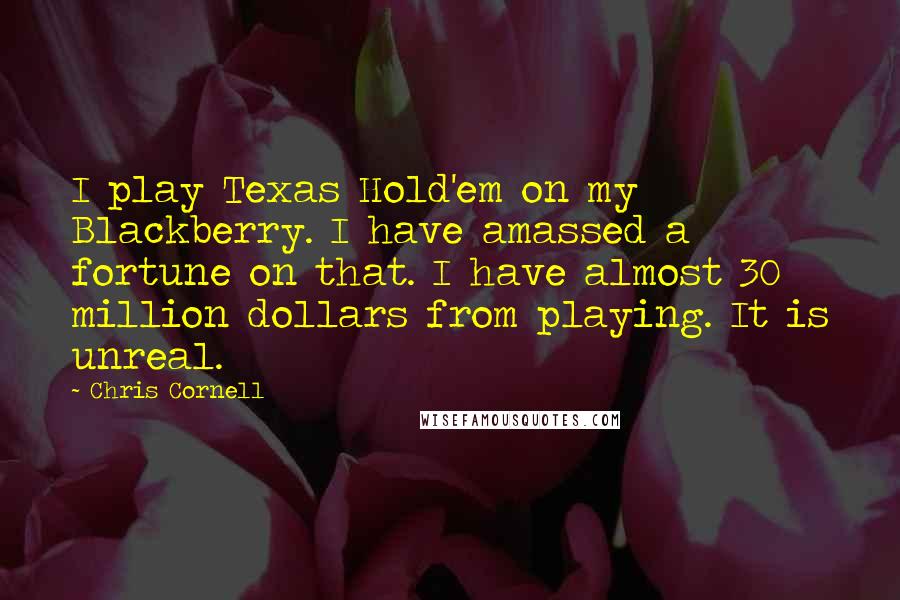 Chris Cornell Quotes: I play Texas Hold'em on my Blackberry. I have amassed a fortune on that. I have almost 30 million dollars from playing. It is unreal.