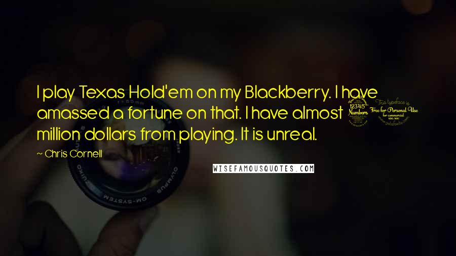 Chris Cornell Quotes: I play Texas Hold'em on my Blackberry. I have amassed a fortune on that. I have almost 30 million dollars from playing. It is unreal.