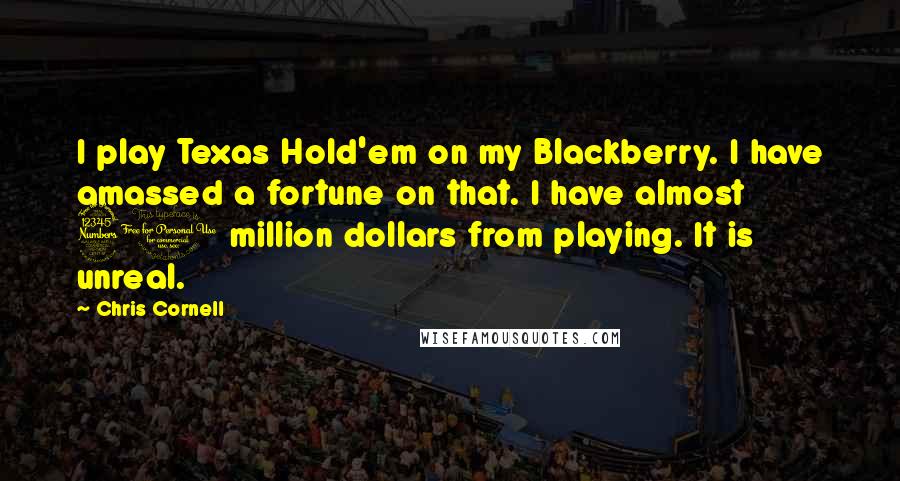 Chris Cornell Quotes: I play Texas Hold'em on my Blackberry. I have amassed a fortune on that. I have almost 30 million dollars from playing. It is unreal.