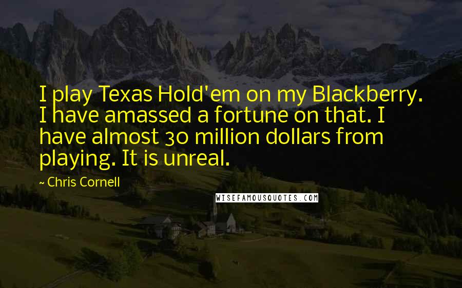 Chris Cornell Quotes: I play Texas Hold'em on my Blackberry. I have amassed a fortune on that. I have almost 30 million dollars from playing. It is unreal.
