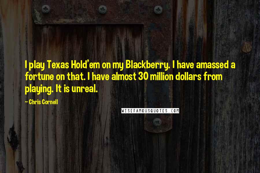 Chris Cornell Quotes: I play Texas Hold'em on my Blackberry. I have amassed a fortune on that. I have almost 30 million dollars from playing. It is unreal.
