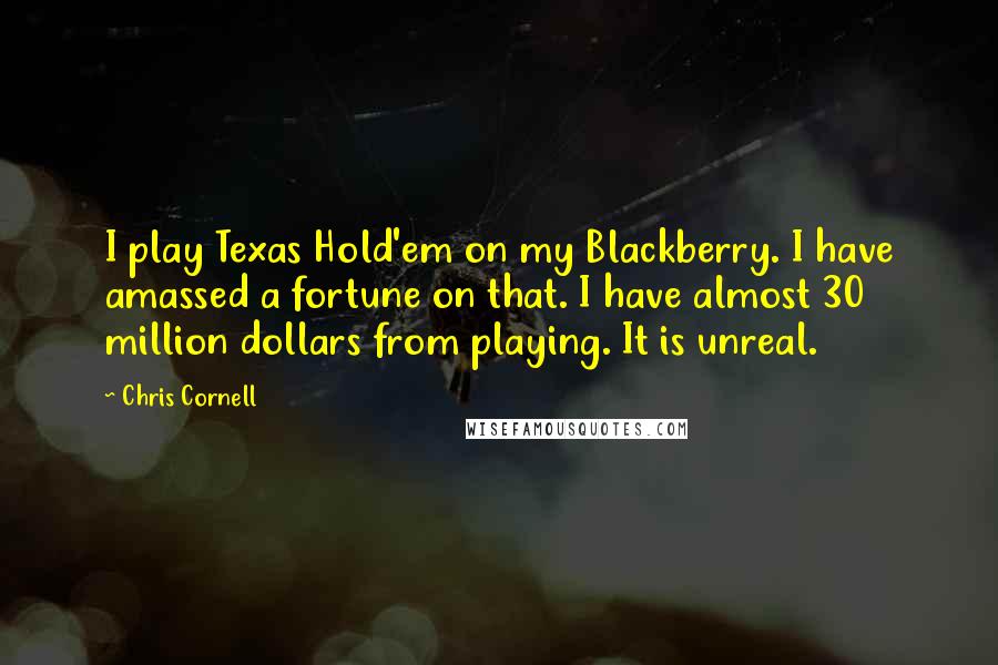 Chris Cornell Quotes: I play Texas Hold'em on my Blackberry. I have amassed a fortune on that. I have almost 30 million dollars from playing. It is unreal.