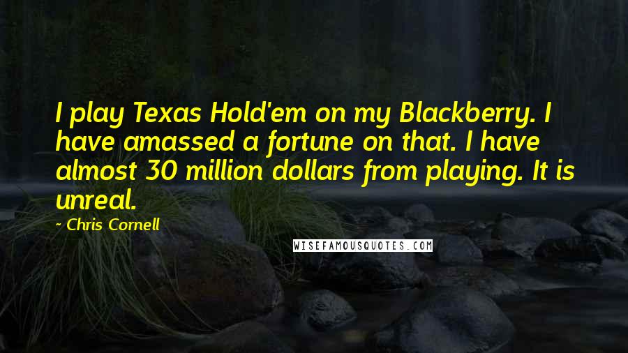 Chris Cornell Quotes: I play Texas Hold'em on my Blackberry. I have amassed a fortune on that. I have almost 30 million dollars from playing. It is unreal.