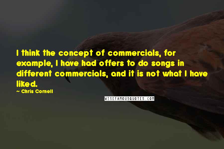 Chris Cornell Quotes: I think the concept of commercials, for example, I have had offers to do songs in different commercials, and it is not what I have liked.
