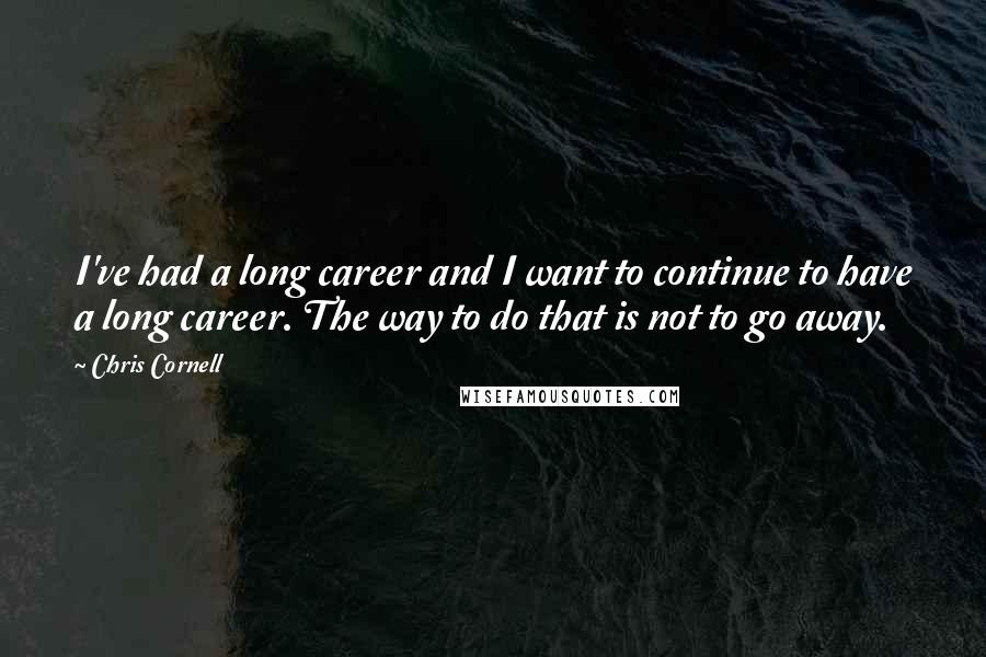 Chris Cornell Quotes: I've had a long career and I want to continue to have a long career. The way to do that is not to go away.