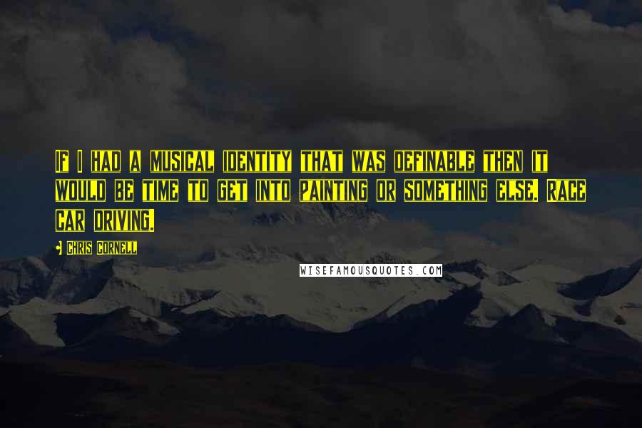 Chris Cornell Quotes: If I had a musical identity that was definable then it would be time to get into painting or something else. Race car driving.