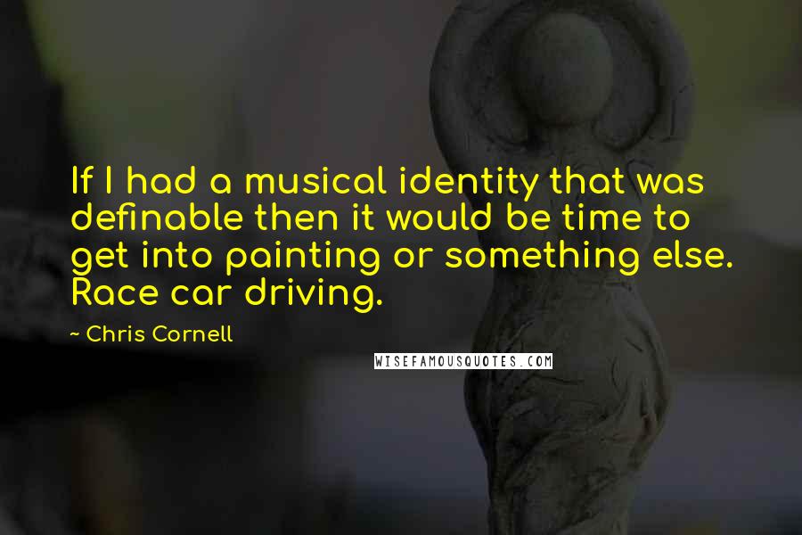 Chris Cornell Quotes: If I had a musical identity that was definable then it would be time to get into painting or something else. Race car driving.