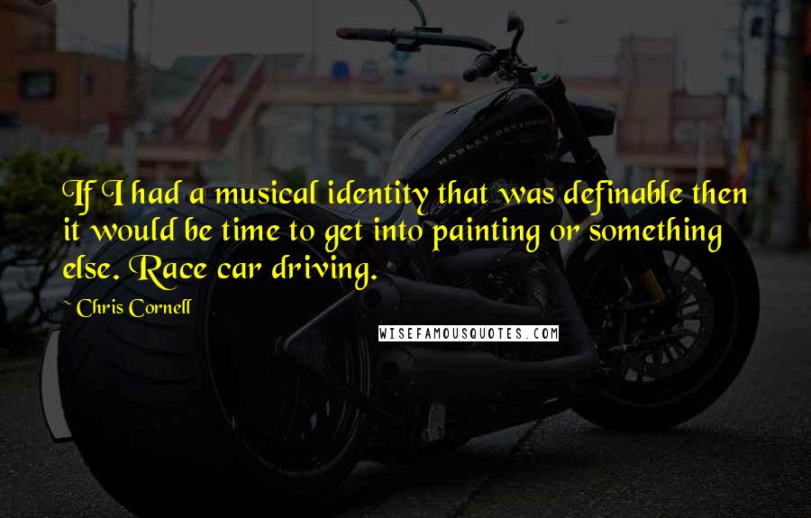 Chris Cornell Quotes: If I had a musical identity that was definable then it would be time to get into painting or something else. Race car driving.