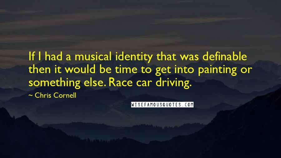 Chris Cornell Quotes: If I had a musical identity that was definable then it would be time to get into painting or something else. Race car driving.